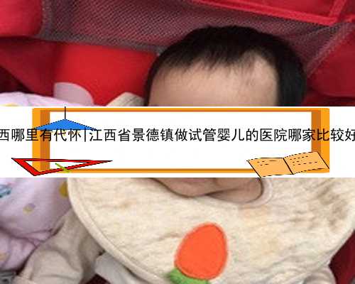 江西哪里有代怀|江西省景德镇做试管婴儿的医院哪家比较好？