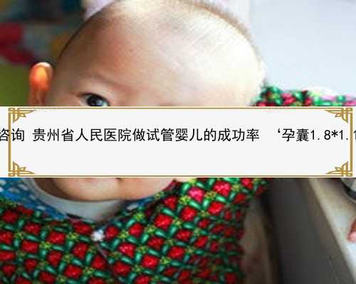 贵州助孕套餐咨询 贵州省人民医院做试管婴儿的成功率 ‘孕囊1.8*1.1是男孩女孩