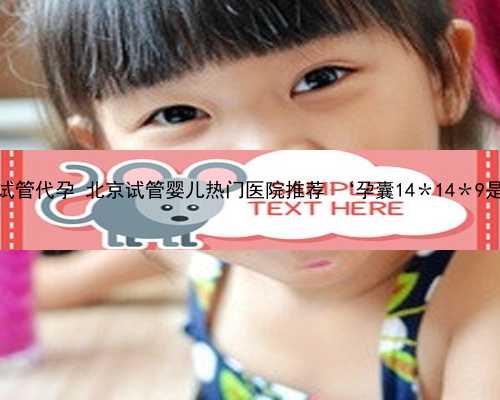 北京第三试管代孕 北京试管婴儿热门医院推荐 ‘孕囊14＊14＊9是男是女’