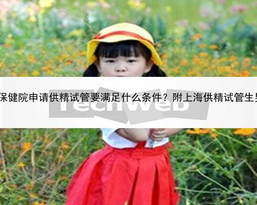 上海地下供卵试管 2022在上海市第一妇婴保健院申请供精试管要满足什么条件？