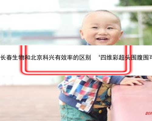北京医院代怀 长春生物和北京科兴有效率的区别 ‘四维彩超头围腹围可以看男